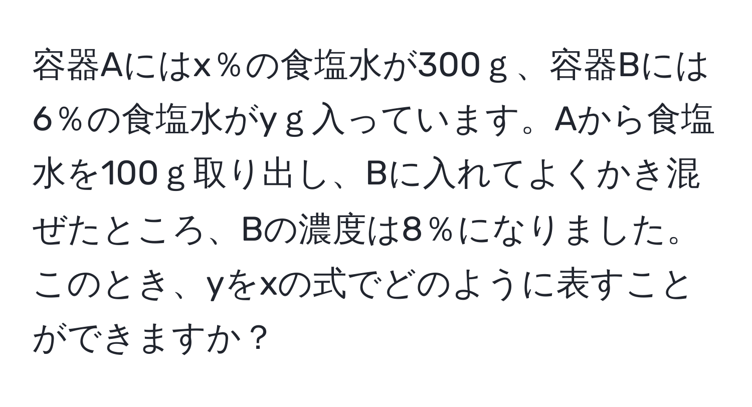 容器Aにはx％の食塩水が300ｇ、容器Bには6％の食塩水がyｇ入っています。Aから食塩水を100ｇ取り出し、Bに入れてよくかき混ぜたところ、Bの濃度は8％になりました。このとき、yをxの式でどのように表すことができますか？