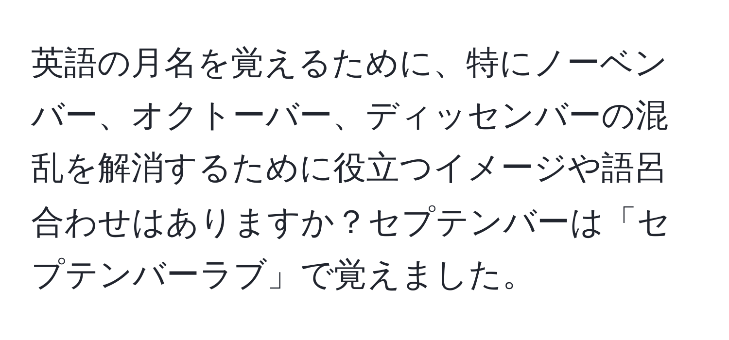 英語の月名を覚えるために、特にノーベンバー、オクトーバー、ディッセンバーの混乱を解消するために役立つイメージや語呂合わせはありますか？セプテンバーは「セプテンバーラブ」で覚えました。