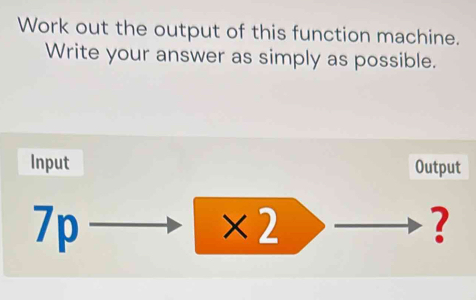 Work out the output of this function machine. 
Write your answer as simply as possible. 
Input Output
7p
* 2
?