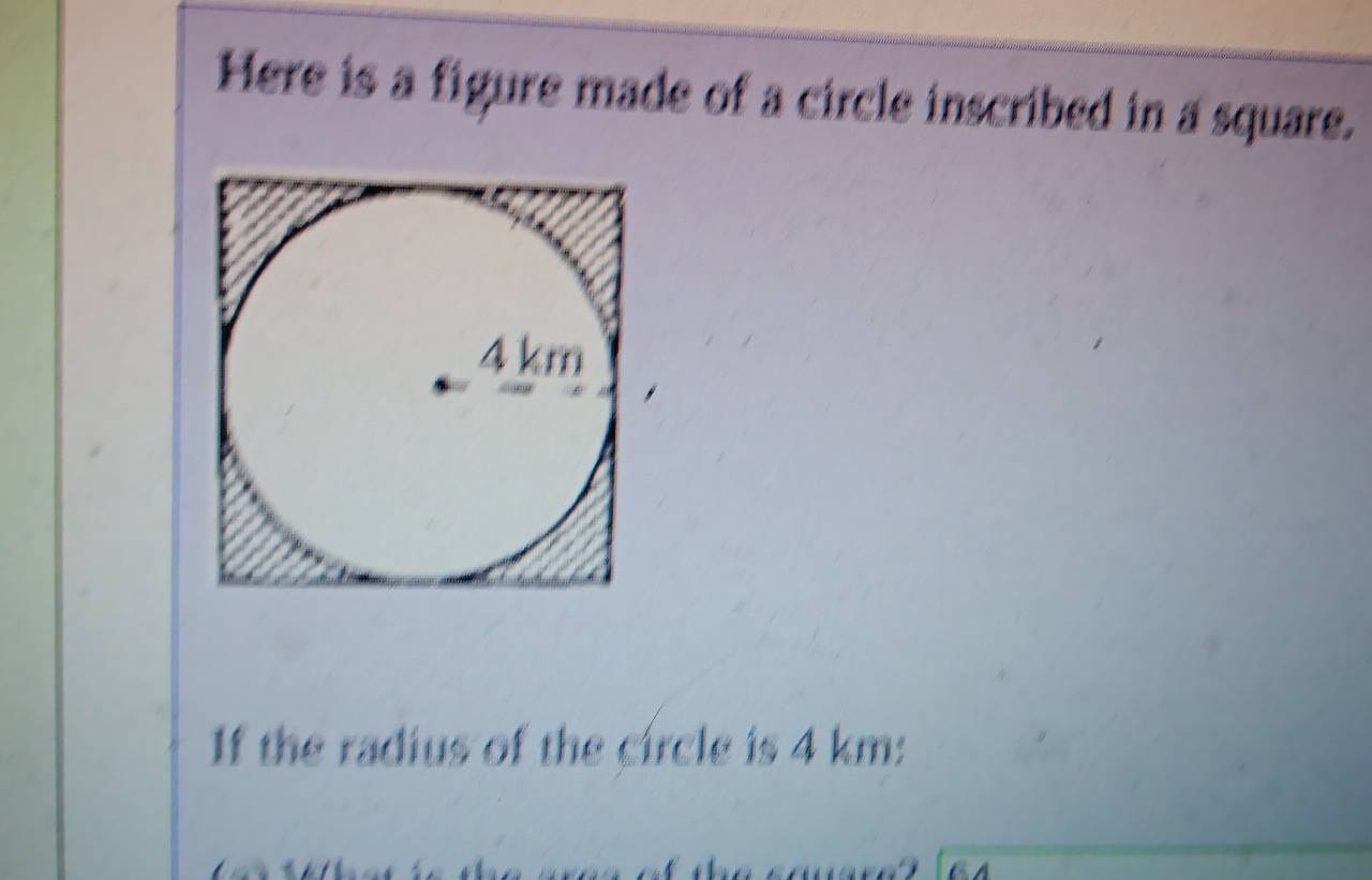 Here is a figure made of a circle inscribed in a square. 
If the radius of the circle is 4 km :