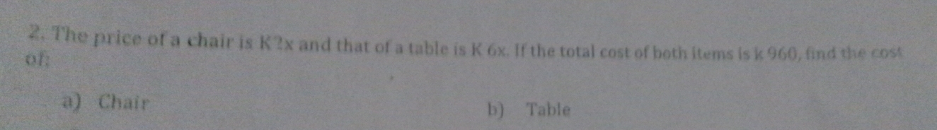 The price of a chair is K2x and that of a table is K 6x. If the total cost of both items is k 960, find the cost 
of; 
a) Chair 
b) Table