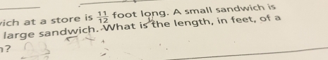 ich at a store is  11/12  foot long. A small sandwich is 
large sandwich. What is the length, in feet, of a 
?