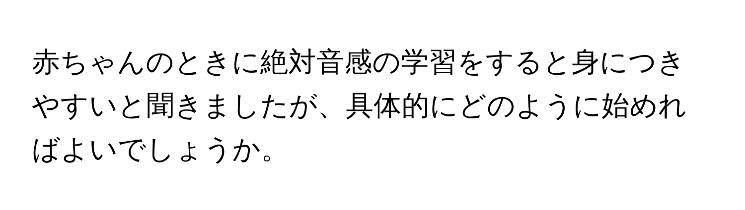 赤ちゃんのときに絶対音感の学習をすると身につきやすいと聞きましたが、具体的にどのように始めればよいでしょうか。