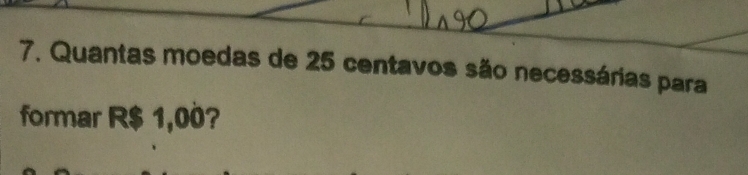 Quantas moedas de 25 centavos são necessárias para 
formar R$ 1,00?