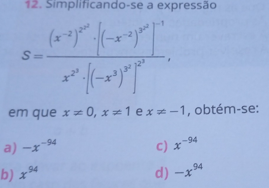 Simplificando-se a expressão
S=frac (x^(-2))^2^2· ((-x^(-x^-2))^x^2)^-1x^(2^0^x)· [(-x^3)^2^(3^x^2).
em que x!= 0, x!= 1 e x!= -1 , obtém-se:
a) -x^(-94) C) x^(-94)
b) x^(94) d) -x^(94)