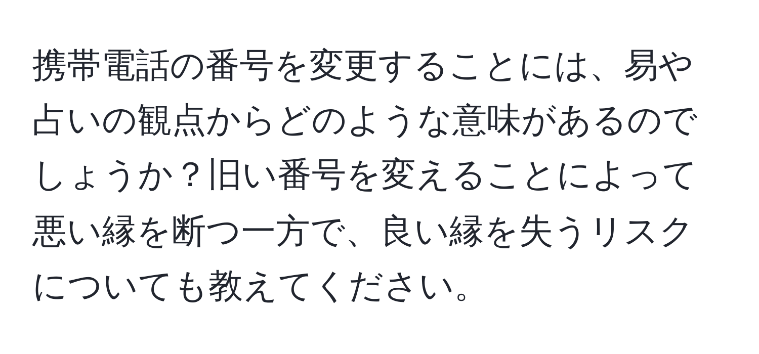 携帯電話の番号を変更することには、易や占いの観点からどのような意味があるのでしょうか？旧い番号を変えることによって悪い縁を断つ一方で、良い縁を失うリスクについても教えてください。