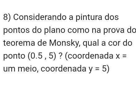 Considerando a pintura dos 
pontos do plano como na prova do 
teorema de Monsky, qual a cor do 
ponto (0.5,5) ? (coordenada x=
um meio, coordenada y=5)