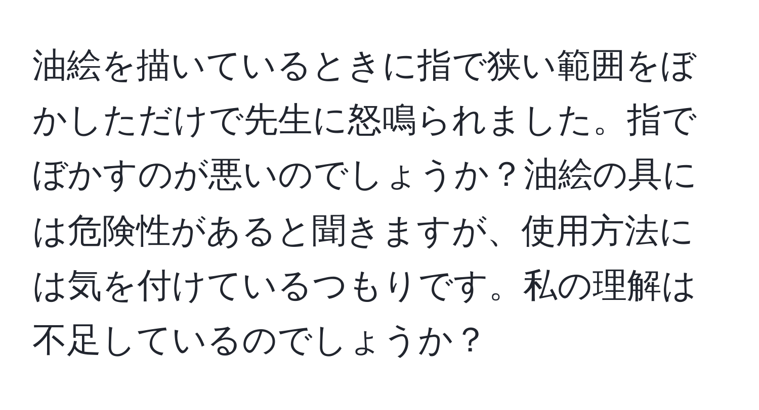 油絵を描いているときに指で狭い範囲をぼかしただけで先生に怒鳴られました。指でぼかすのが悪いのでしょうか？油絵の具には危険性があると聞きますが、使用方法には気を付けているつもりです。私の理解は不足しているのでしょうか？