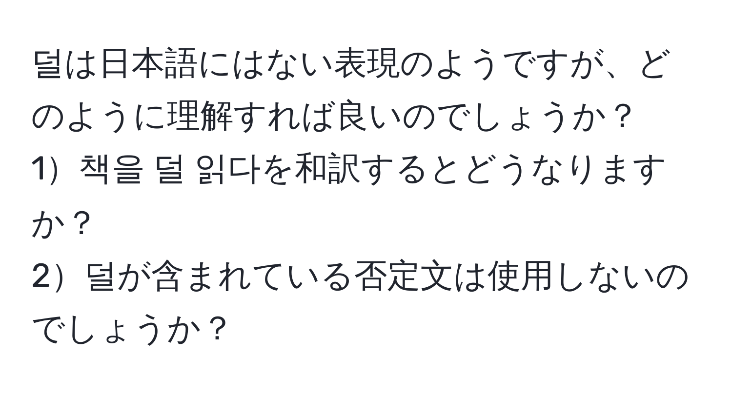 덜は日本語にはない表現のようですが、どのように理解すれば良いのでしょうか？  
1책을 덜 읽다を和訳するとどうなりますか？  
2덜が含まれている否定文は使用しないのでしょうか？