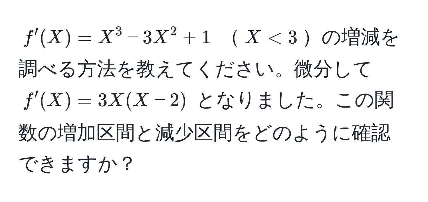 $f'(X) = X^3 - 3X^2 + 1$ $X < 3$の増減を調べる方法を教えてください。微分して $f'(X) = 3X(X - 2)$ となりました。この関数の増加区間と減少区間をどのように確認できますか？