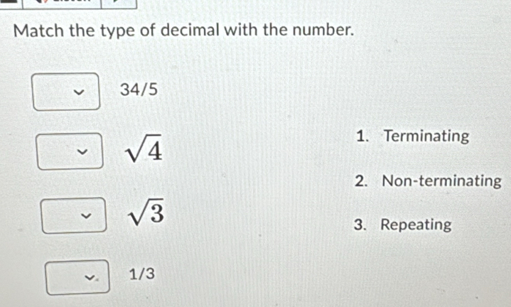 Match the type of decimal with the number.
34/5
sqrt(4)
1. Terminating
2. Non-terminating
sqrt(3)
3. Repeating
1/3