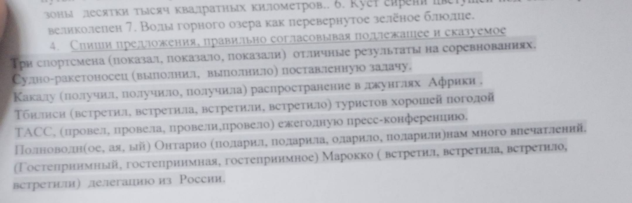 3оны лесятки Τысяч квалраΤных километров.. 6. Kуếт εаβеи i
великолелен 7. Волы горного озера как перевернутое зеленое блюолце.
4. Слиши предложенияе правильно согласовывая подежашее и сказуемое
Три слортсмена (показал, показало, показалиή отлличные результаты на соревнованиях.
Сулдно-ракетоносец (выллолниле вылролнилло) поставлленнуюо залачу.
Κакалуα αлίοлίучеиίлίеδπιοоοлуηеиеίлоοόδπлιοоοлαучηиίлаη раслространениеαвΒδлдеκόунгелях Афφрίики .
Τбнлнси (встреτнл, встретнла, встреτили, ветретнло) туристов хорошей поголой
TAСС, (провеле провелае лровелиупровело) ежеголную пресс-конферениию.
(Γостелрнимный, гостеприимная, гостелринмное) Марокко ( встреτηл, ветреτнла, ветретнло,
встретили) лелегациюо из России,