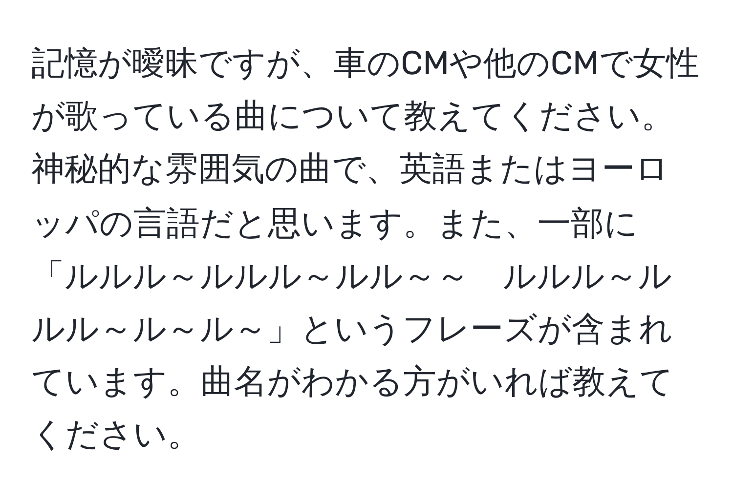 記憶が曖昧ですが、車のCMや他のCMで女性が歌っている曲について教えてください。神秘的な雰囲気の曲で、英語またはヨーロッパの言語だと思います。また、一部に「ルルル～ルルル～ルル～～　ルルル～ルルル～ル～ル～」というフレーズが含まれています。曲名がわかる方がいれば教えてください。