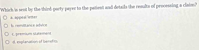 Which is sent by the third-party payer to the patient and details the results of processing a claim?
a. appeal letter
b. remittance advice
c. premium statement
d. explanation of benefits