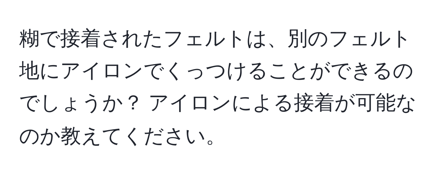 糊で接着されたフェルトは、別のフェルト地にアイロンでくっつけることができるのでしょうか？ アイロンによる接着が可能なのか教えてください。