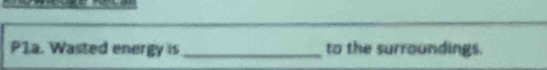 P1a. Wasted energy is _to the surroundings.
