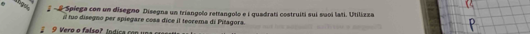 úngolo - Spiega con un disegno Disegna un triangolo rettangolo e í quadratí costruíti suí suoi latí. Utilizza 
il tuo disegno per spiegare cosa dice il teorema di Pitagora. 
9 Vero o falso? Índica con una cras