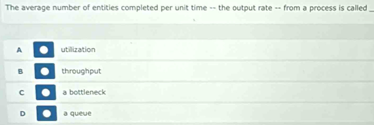 The average number of entities completed per unit time -- the output rate -- from a process is called_
A utilization
B throughput
C a bottleneck
D a queue