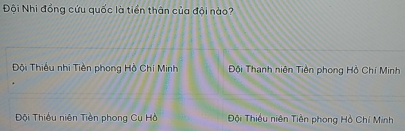 Đội Nhi đồng cứu quốc là tiền thân của đội nào?
Đội Thiếu nhi Tiền phong Hồ Chí Minh Đội Thanh niên Tiền phong Hồ Chí Minh
Đội Thiếu niên Tiền phong Cụ Hồ Đội Thiếu niên Tiền phong Hồ Chí Minh