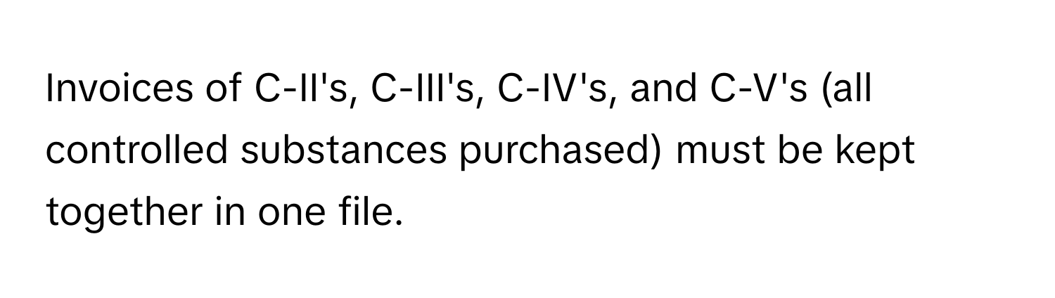 Invoices of C-II's, C-III's, C-IV's, and C-V's (all controlled substances purchased) must be kept together in one file.