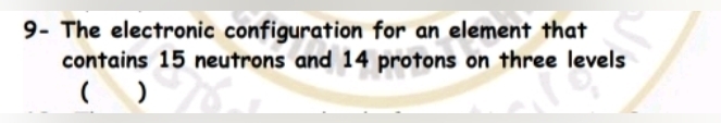 9- The electronic configuration for an element that 
contains 15 neutrons and 14 protons on three levels 
( )