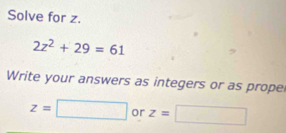 Solve for z.
2z^2+29=61
Write your answers as integers or as propel
z=□ or z=□