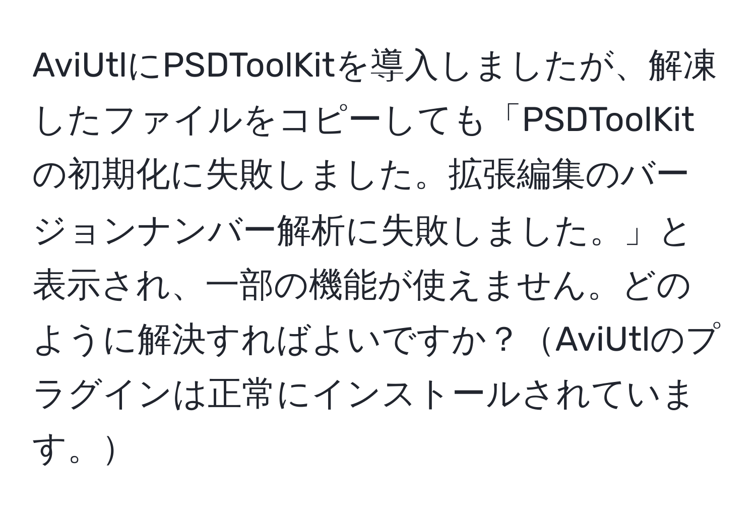 AviUtlにPSDToolKitを導入しましたが、解凍したファイルをコピーしても「PSDToolKitの初期化に失敗しました。拡張編集のバージョンナンバー解析に失敗しました。」と表示され、一部の機能が使えません。どのように解決すればよいですか？AviUtlのプラグインは正常にインストールされています。