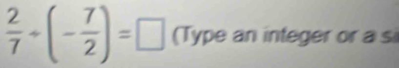  2/7 / (- 7/2 )=□ (Type an integer or a si