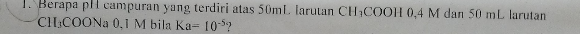 Berapa pH campuran yang terdiri atas 50mL larutan CH_3COOH 0,4 M dan 50 mL larutan
CH_3 COONa 0,1 M bila Ka=10^(-5) ?