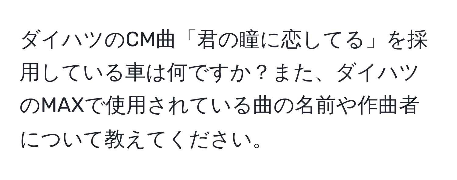 ダイハツのCM曲「君の瞳に恋してる」を採用している車は何ですか？また、ダイハツのMAXで使用されている曲の名前や作曲者について教えてください。