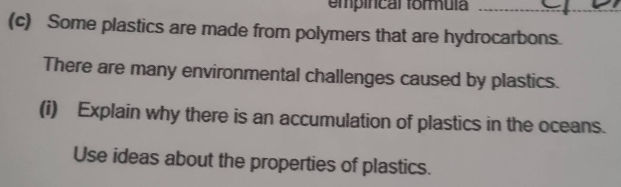 empincal formula_ 
(c) Some plastics are made from polymers that are hydrocarbons. 
There are many environmental challenges caused by plastics. 
(i) Explain why there is an accumulation of plastics in the oceans. 
Use ideas about the properties of plastics.