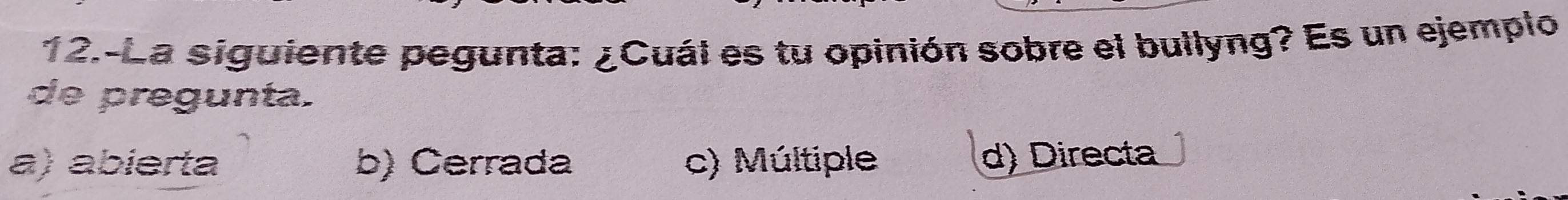 12.-La siguiente pegunta: ¿Cuál es tu opinión sobre el bullyng? Es un ejemplo
de pregunta.
a) abierta b) Cerrada c) Múltiple d) Directa