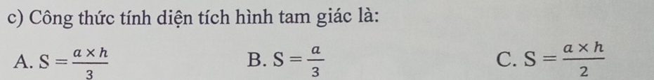 Công thức tính diện tích hình tam giác là:
A. S= (a* h)/3  S= a/3  S= (a* h)/2 
B.
C.