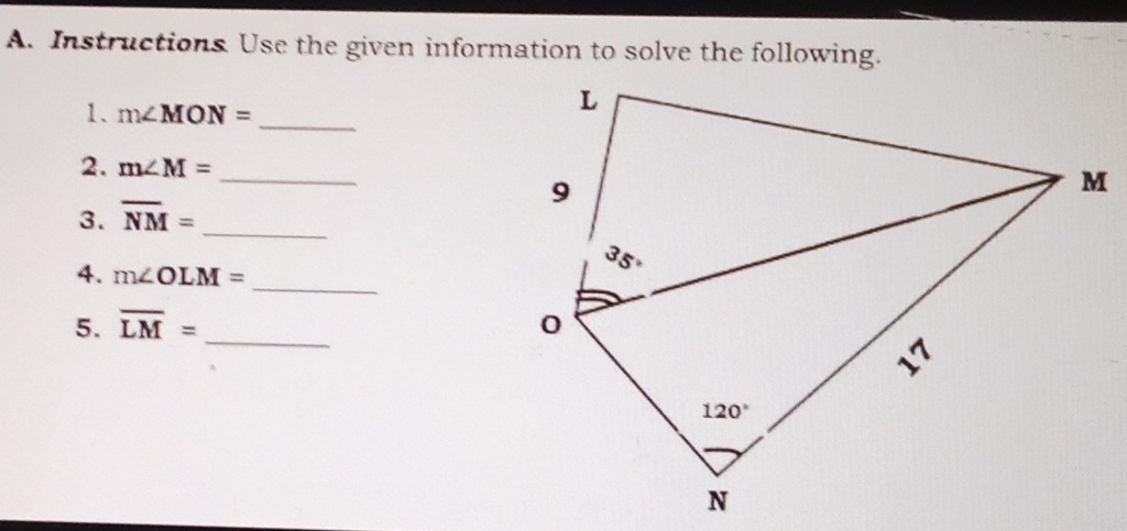 Instructions Use the given information to solve the following.
1. m∠ MON= _
2. m∠ M= _
3. overline NM= _
4. m∠ OLM= _
5. overline LM= _