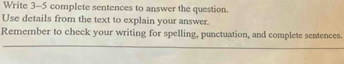 Write 3-5 complete sentences to answer the question. 
Use details from the text to explain your answer. 
Remember to check your writing for spelling, punctuation, and complete sentences.