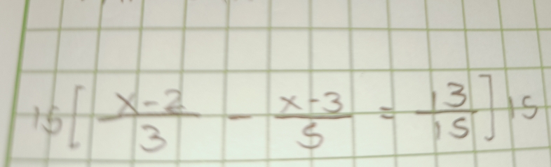 15[ (x-2)/3 - (x-3)/5 = 13/15 ]15