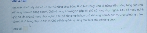 Tim một số có bảy chữ số, có chữ số hàng chục bằng 6 và biết rằng: Chữ số hàng triệu bằng tống của chữ 
số hàng trăm và hàng đơn vị. Chữ số hàng trăm nghìn gấp đôi chữ số hàng chục nghìn. Chữ số hàng nghìn 
gấp ba lần chữ số hàng chục nghìn. Chữ số hàng nghìn hơn chữ số hàng trăm 5 đơn vị. Chữ số hàng trăm 
kém chữ số hàng chục 2 đơn vị. Chữ số hàng đơn vị bằng một nửa chữ số hàng chục. 
Đáp số: □