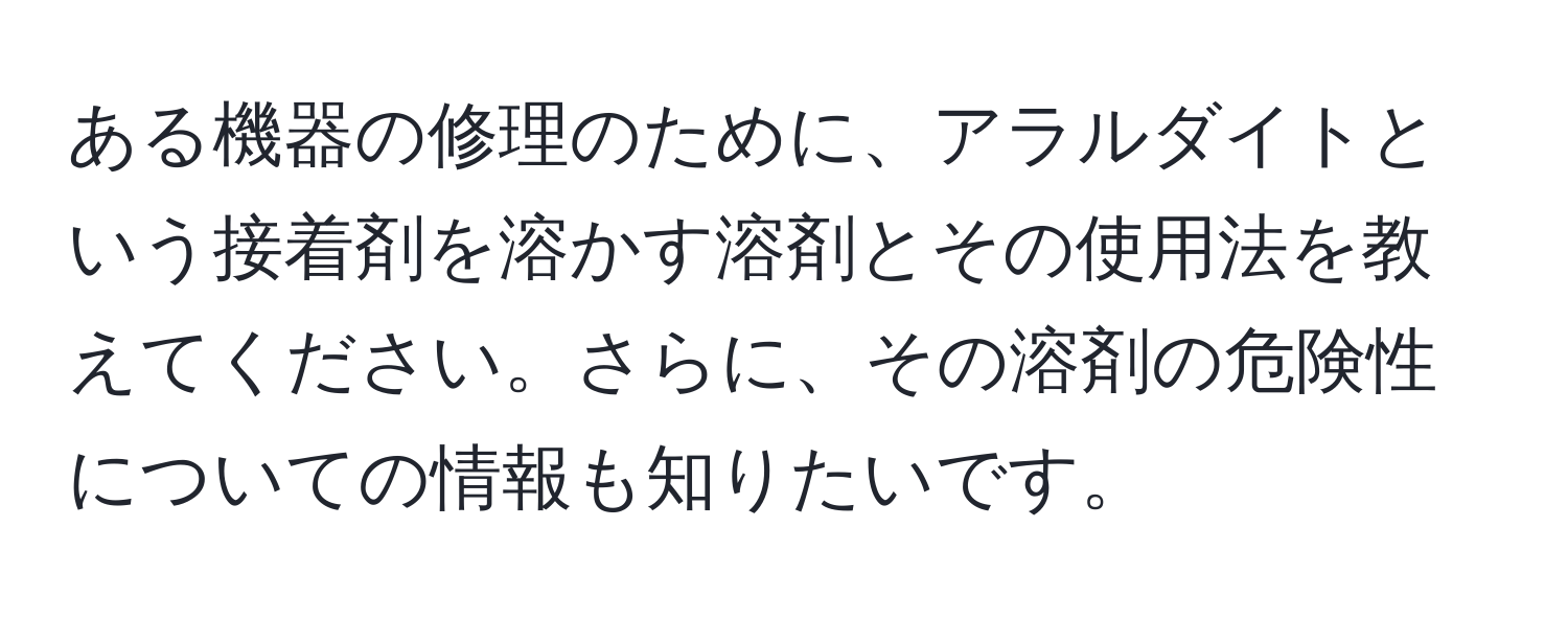 ある機器の修理のために、アラルダイトという接着剤を溶かす溶剤とその使用法を教えてください。さらに、その溶剤の危険性についての情報も知りたいです。