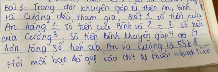 Bai 3: Trong dot khuyén góp tù, thién An, Bin 
vá Cuòng deù tham gia, Biet 1° sǒ tiàn cua 
so tiēn wú Binh vá 2=_ 3=_  so nén 
An hang  2/3  So tien Binh khayen gop 4 it 
aia caóng? 
hón róng sǒ hiàn aá An ia Quòng (ā 55kǎ 
Hoi moi ban da gop zào dot dú thien nàsahtien