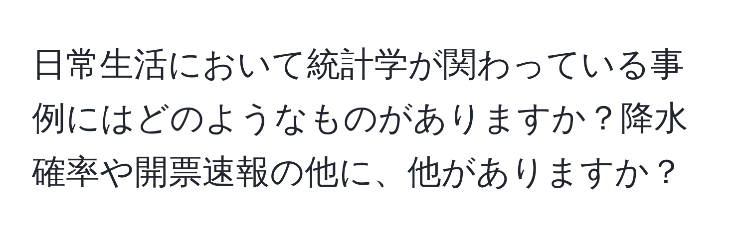 日常生活において統計学が関わっている事例にはどのようなものがありますか？降水確率や開票速報の他に、他がありますか？