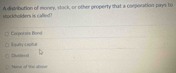 A distribution of money, stock, or other property that a corporation pays to
stockholders is called?
Corporate Bond
Equity capital
Dividend
None of the above