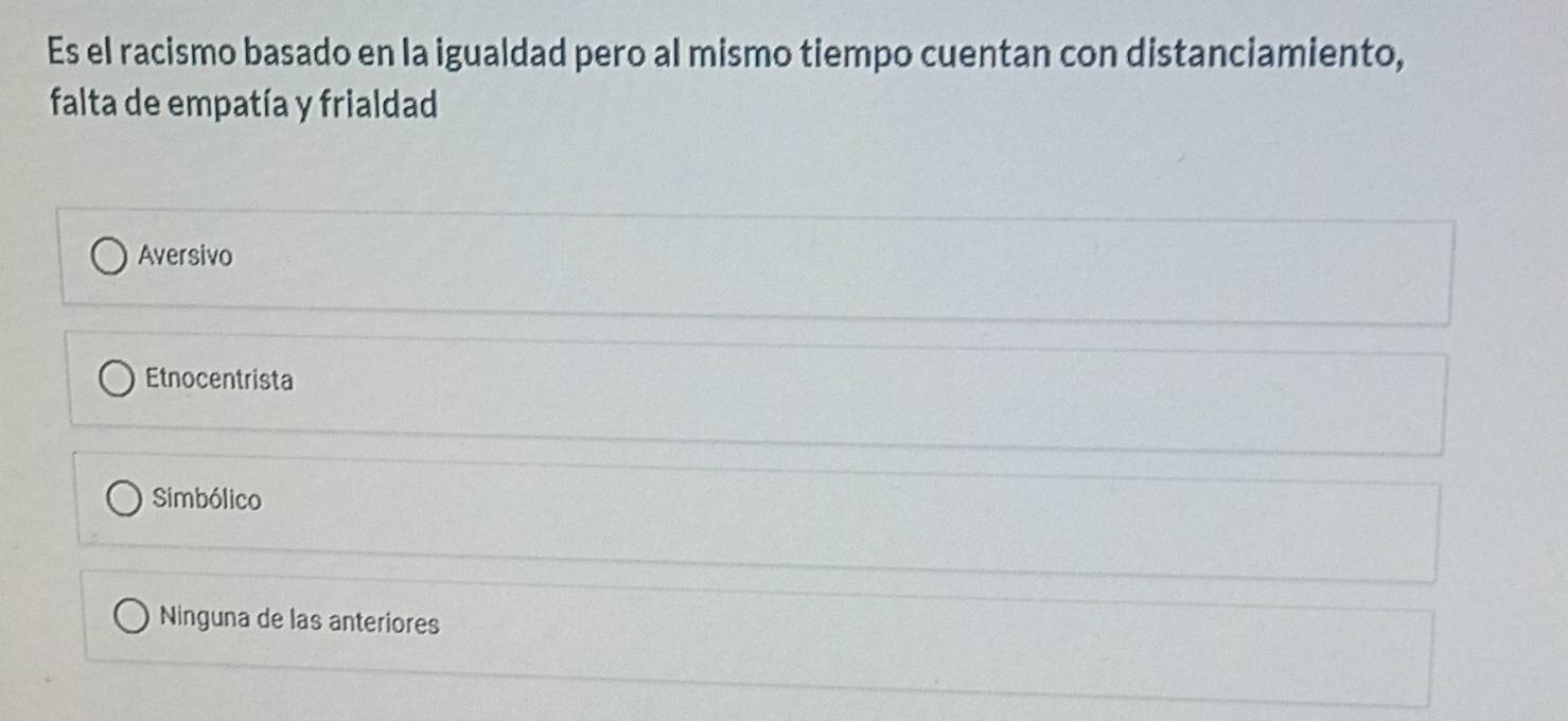 Es el racismo basado en la igualdad pero al mismo tiempo cuentan con distanciamiento,
falta de empatía y frialdad
Aversivo
Etnocentrista
Simbólico
Ninguna de las anteriores