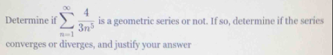 Determine if sumlimits _(n=1)^(∈fty) 4/3n^5  is a geometric series or not. If so, determine if the series 
converges or diverges, and justify your answer