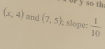 so th:
(x,4) and (7,5); slope:  1/10 