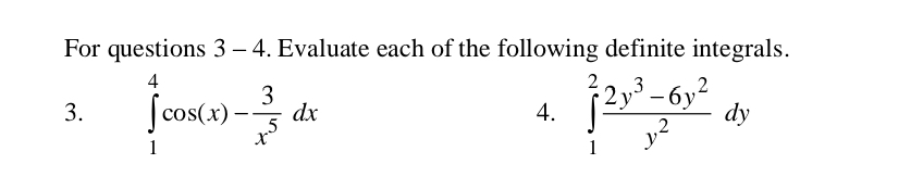 For questions 3-4 . Evaluate each of the following definite integrals.
3. ∈tlimits _1^(4cos (x)-frac 3)x^5dx ∈tlimits _1^(2frac 2y^3)-6y^2y^2dy
4.