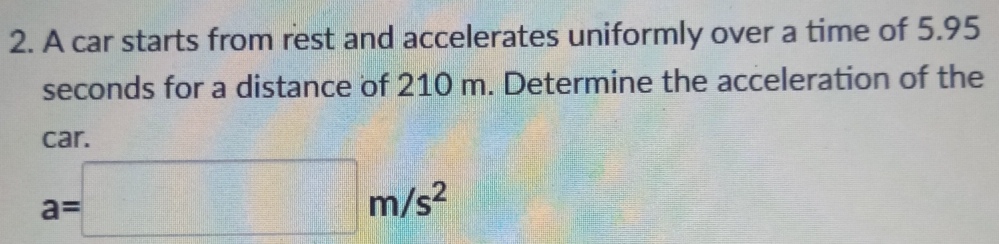 A car starts from rest and accelerates uniformly over a time of 5.95
seconds for a distance of 210 m. Determine the acceleration of the 
car.
a=□ m/s^2