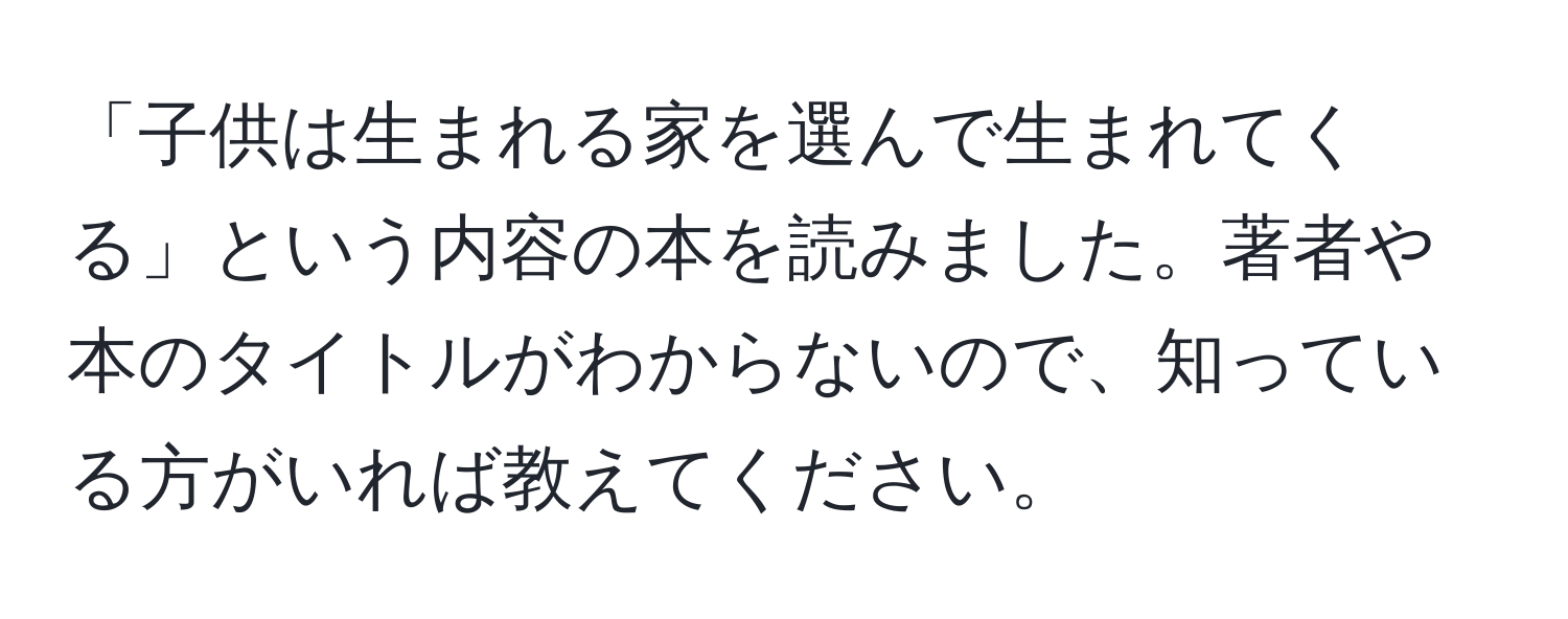 「子供は生まれる家を選んで生まれてくる」という内容の本を読みました。著者や本のタイトルがわからないので、知っている方がいれば教えてください。