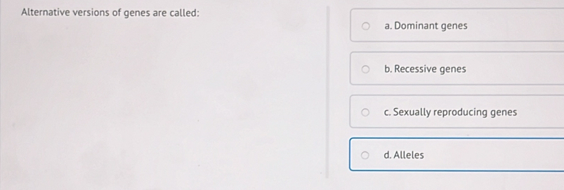 Alternative versions of genes are called:
a. Dominant genes
b. Recessive genes
c. Sexually reproducing genes
d. Alleles