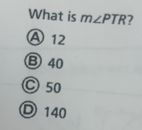 What is m∠ PTR
A 12
Ⓑ 40
○ 50
Ⓓ 140