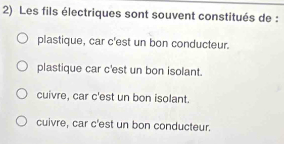 Les fils électriques sont souvent constitués de :
plastique, car c'est un bon conducteur.
plastique car c'est un bon isolant.
cuivre, car c'est un bon isolant.
cuivre, car c'est un bon conducteur.